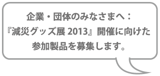 企業・団体のみなさまへ:「減災グッズ展2013」開催に向けた参加製品を募集します